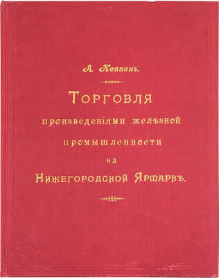 [Кеппен А.П.]. Материалы для истории и статистики железной промышленности России. Торговля на Нижегородской ярмарке / Высочайше утвержденная Постоянная совещательная контора железозаводчиков. СПб.: Тип. Исидора Гольдберга, 1896.